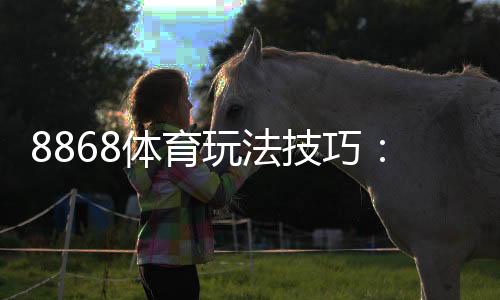 8868体育玩法技巧:新手必看实战攻略与高胜率投注策略