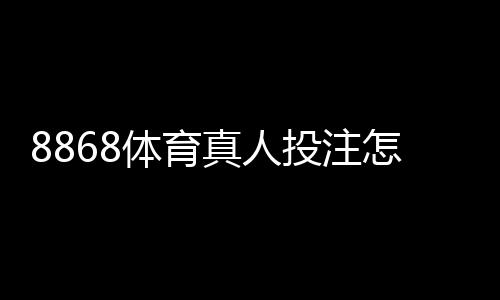 8868体育真人投注怎么玩?新手入门与实战技巧全面攻略