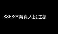 8868体育真人投注怎么玩？新手入门与实战技巧全面攻略