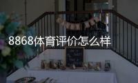 8868体育评价怎么样？全面评测：安全性、赔率、提款与用户口碑深度解析
