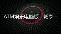 ATM娱乐电脑版：畅享顶级电子游艺的极致体验