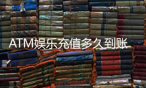 ATM娱乐充值多久到账?3分钟快速到账技巧与常见问题解析