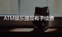 ATM娱乐提现有手续费吗？详解平台费率与到账规则
