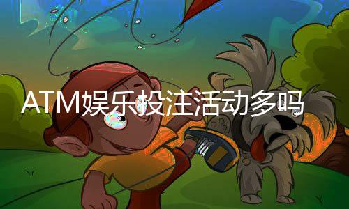 ATM娱乐投注活动多吗?揭秘平台特色福利与高频优惠