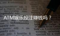 ATM娱乐投注赚钱吗？揭秘真实盈利模式与实战技巧