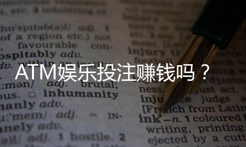 ATM娱乐投注赚钱吗？揭秘真实盈利模式与实战技巧