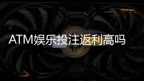 ATM娱乐投注返利高吗?揭秘高返利平台的真实玩法与技巧