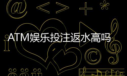 ATM娱乐投注返水高吗?揭秘高返水平台的真实福利与玩法
