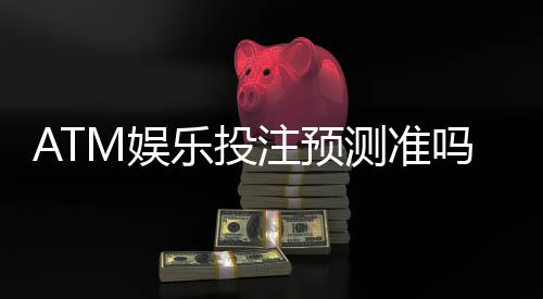 ATM娱乐投注预测准吗？揭秘高胜率玩家的实战验证心得