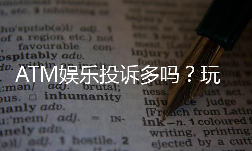 ATM娱乐投诉多吗?玩家真实反馈与平台服务解析