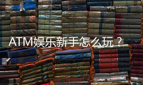 ATM娱乐新手怎么玩?从注册到赢钱的完整入门指南