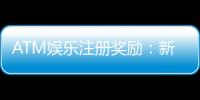 ATM娱乐注册奖励：新会员专享高额彩金与独家优惠