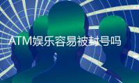 ATM娱乐容易被封号吗？揭秘账号安全与防封技巧