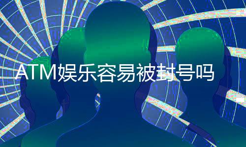 ATM娱乐容易被封号吗?揭秘账号安全与防封技巧