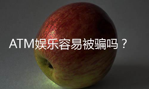 ATM娱乐容易被骗吗?揭秘常见骗局与防骗技巧