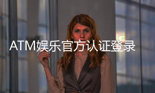 ATM娱乐官方认证登录:安全便捷的一站式娱乐平台入口