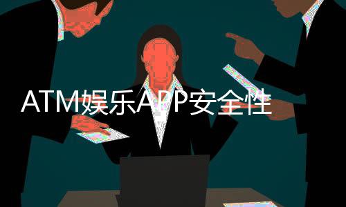 ATM娱乐APP安全性如何?资深玩家实测解析与避坑指南