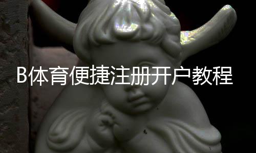 B体育便捷注册开户教程:新手快速完成注册、实名认证与充值全流程