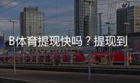 B体育提现快吗？提现到账时间、手续费与常见问题全面解析