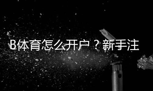 B体育怎么开户?新手注册流程图文教程与常见问题解答