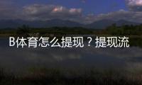 B体育怎么提现？提现流程、到账时间与常见问题详细指南