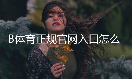 B体育正规官网入口怎么辨别？官方登录、注册与安全指南