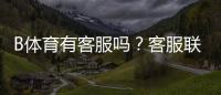 B体育有客服吗？客服联系方式、服务时间与问题处理全解析