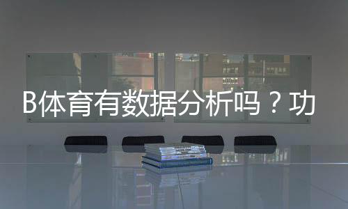 B体育有数据分析吗?功能详解、数据来源与实战使用指南