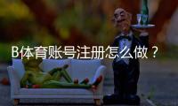B体育账号注册怎么做？新手注册流程、实名认证与常见问题全面解析