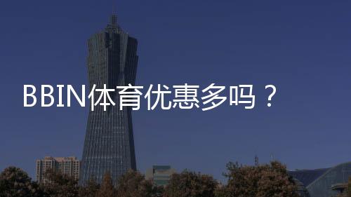 BBIN体育优惠多吗?最新优惠汇总、领取攻略与注意事项