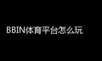 BBIN体育平台怎么玩？新手注册、充值、投注与提款全流程攻略