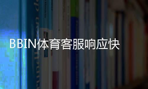 BBIN体育客服响应快吗?客服响应速度与实测体验全解析