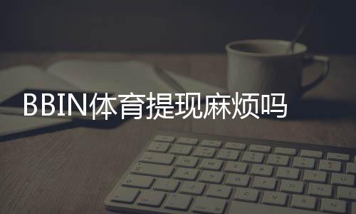 BBIN体育提现麻烦吗？提现流程、常见问题与快速到账技巧详解