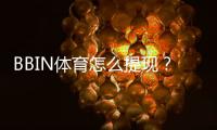 BBIN体育怎么提现？新手快速提现教程、到账时间与注意事项