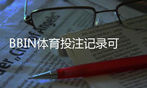 BBIN体育投注记录可查吗?查询方式、保存期限与隐私风险全解析