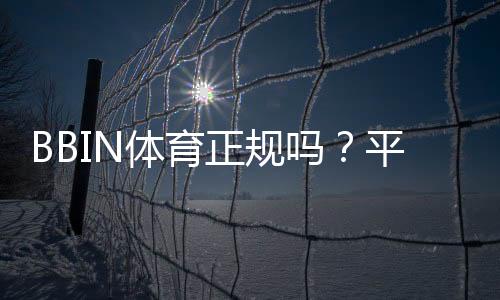 BBIN体育正规吗?平台信誉、安全性与提款攻略全面解析