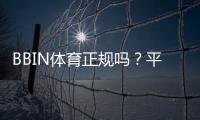 BBIN体育正规吗？平台信誉、安全性与提款攻略全面解析