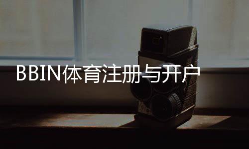 BBIN体育注册与开户全流程:新手快速完成账号创建、身份验证与首存教程