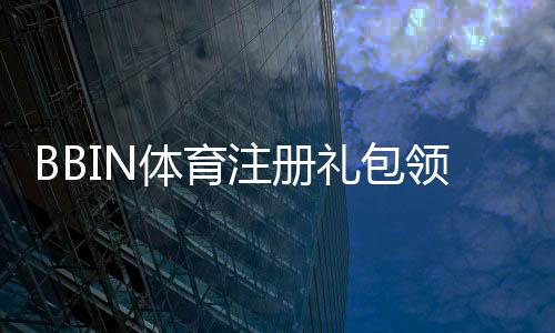 BBIN体育注册礼包领取攻略:新手注册步骤、福利解析与注意事项