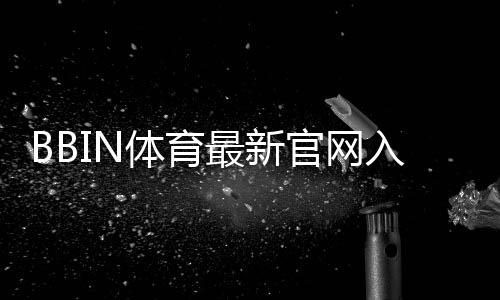BBIN体育最新官网入口是什么?2026最新版登录步骤、注册与安全指南