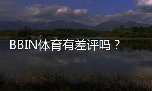 BBIN体育有差评吗？真实用户评价、常见问题与平台安全性全面解析