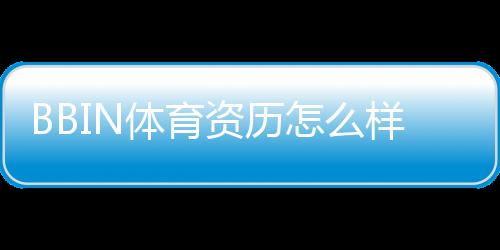 BBIN体育资历怎么样?平台背景、合法性与信誉全面评测