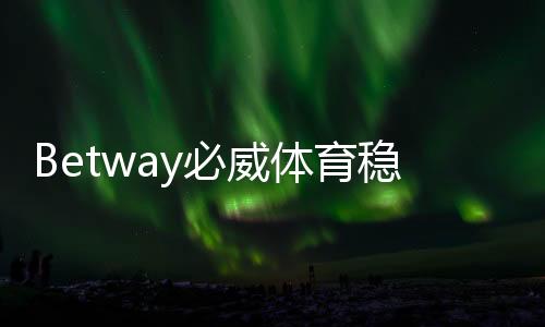 Betway必威体育稳定吗?安全性、出入金与平台信誉全面解析