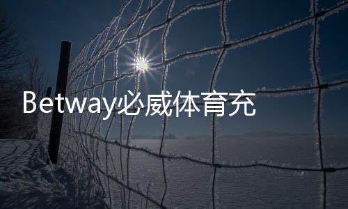 Betway必威体育充值方便吗？充值流程、支付方式与常见问题一站式攻略