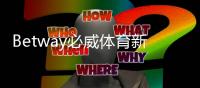 Betway必威体育新用户开户指南：注册流程、身份验证、首存优惠与常见问题详解