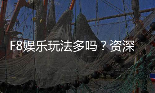 F8娱乐玩法多吗?资深玩家带你揭秘丰富游戏体验