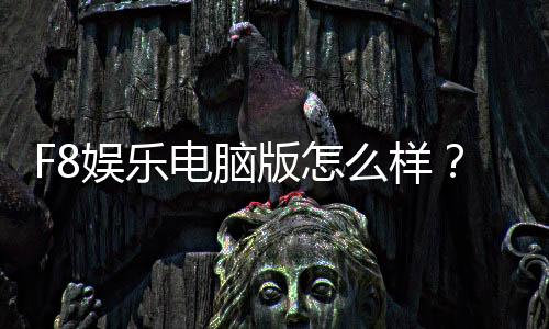 F8娱乐电脑版怎么样?资深玩家实测体验与全面评测