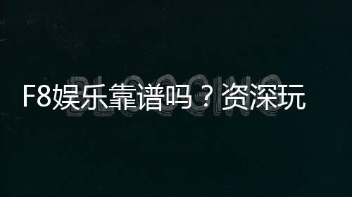 F8娱乐靠谱吗？资深玩家亲测平台安全性与体验分享