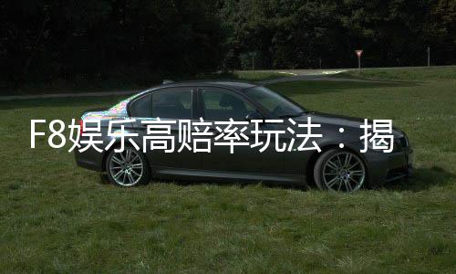 F8娱乐高赔率玩法：揭秘高回报电子游艺实战技巧