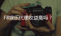 F8娱乐代理收益高吗？揭秘高回报代理模式的真相